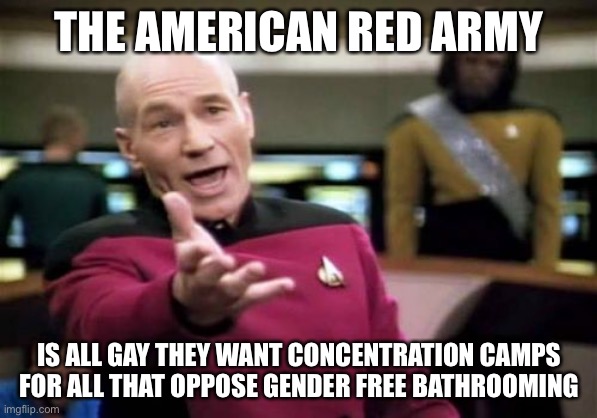 Picard Wtf Meme | THE AMERICAN RED ARMY IS ALL GAY THEY WANT CONCENTRATION CAMPS FOR ALL THAT OPPOSE GENDER FREE BATHROOMING | image tagged in memes,picard wtf | made w/ Imgflip meme maker