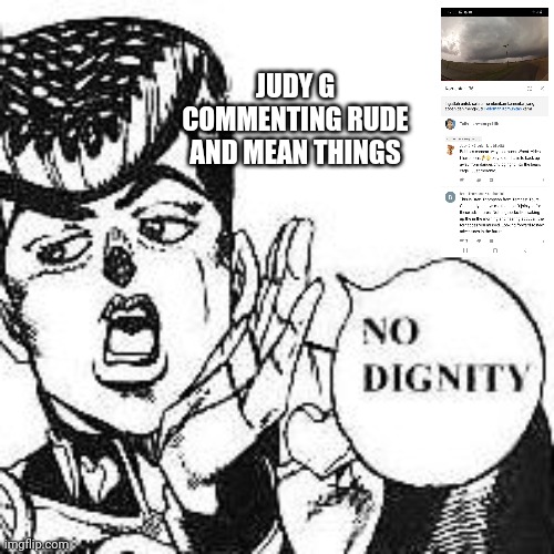Josuke Higashikata No Dignity | JUDY G COMMENTING RUDE AND MEAN THINGS | image tagged in josuke higashikata no dignity | made w/ Imgflip meme maker
