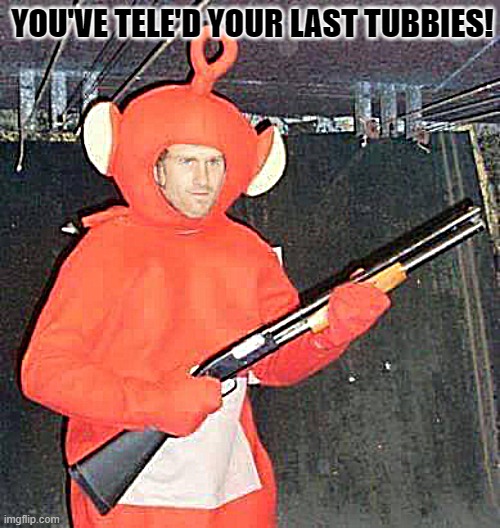 More Ideas | YOU'VE TELE'D YOUR LAST TUBBIES! | image tagged in bruh,teletubbies | made w/ Imgflip meme maker
