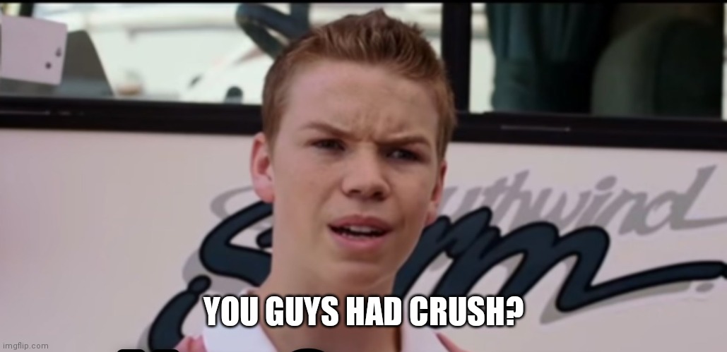 YOU GUYS HAD CRUSH? | image tagged in you guys are getting paid | made w/ Imgflip meme maker