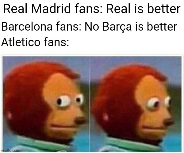 Monkey Puppet | Real Madrid fans: Real is better; Barcelona fans: No Barça is better; Atletico fans: | image tagged in memes,monkey puppet | made w/ Imgflip meme maker