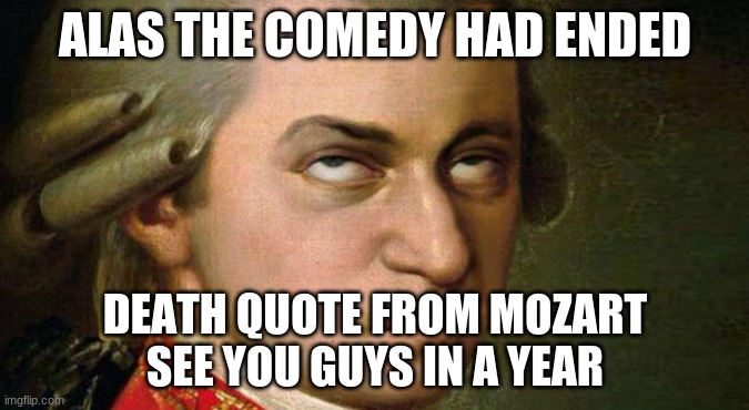 Mozart | ALAS THE COMEDY HAD ENDED; DEATH QUOTE FROM MOZART
SEE YOU GUYS IN A YEAR | image tagged in mozart | made w/ Imgflip meme maker