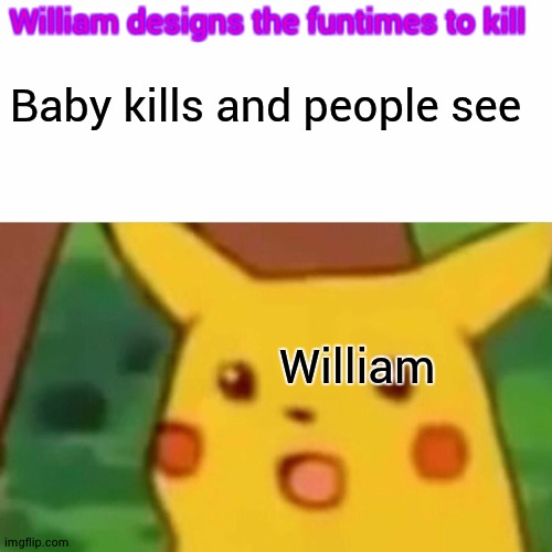 William | William designs the funtimes to kill; Baby kills and people see; William | image tagged in memes,surprised pikachu | made w/ Imgflip meme maker