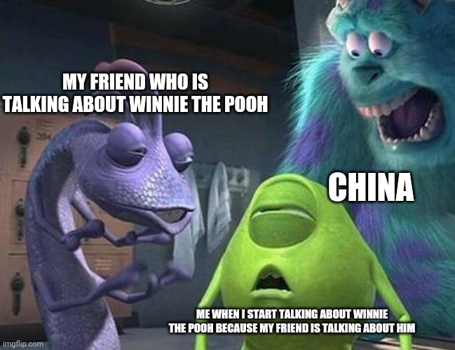 Never been to China, but I have no interest in going since they banned Pooh | MY FRIEND WHO IS TALKING ABOUT WINNIE THE POOH; CHINA; ME WHEN I START TALKING ABOUT WINNIE THE POOH BECAUSE MY FRIEND IS TALKING ABOUT HIM | image tagged in monsters inc,winnie the pooh,china | made w/ Imgflip meme maker