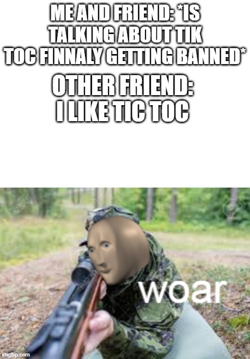 ME AND FRIEND: *IS TALKING ABOUT TIK TOC FINNALY GETTING BANNED*; OTHER FRIEND: I LIKE TIC TOC | image tagged in blank white template,woar | made w/ Imgflip meme maker