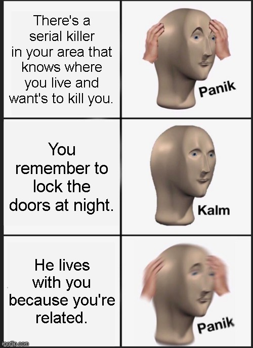 Don't Die, Meme Man | There's a serial killer in your area that knows where you live and want's to kill you. You remember to lock the doors at night. He lives with you
because you're
related. | image tagged in memes,panik kalm panik | made w/ Imgflip meme maker