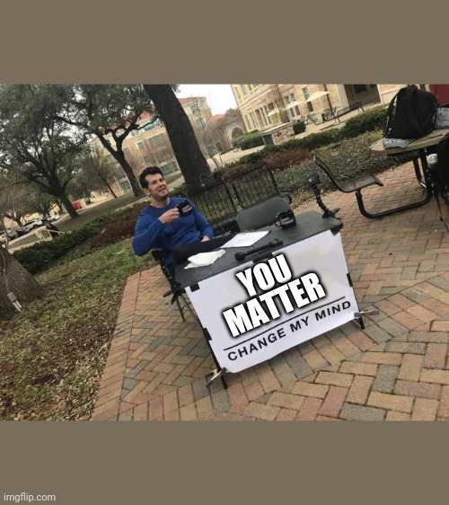 Prove me wrong | YOU; MATTER | image tagged in prove me wrong | made w/ Imgflip meme maker