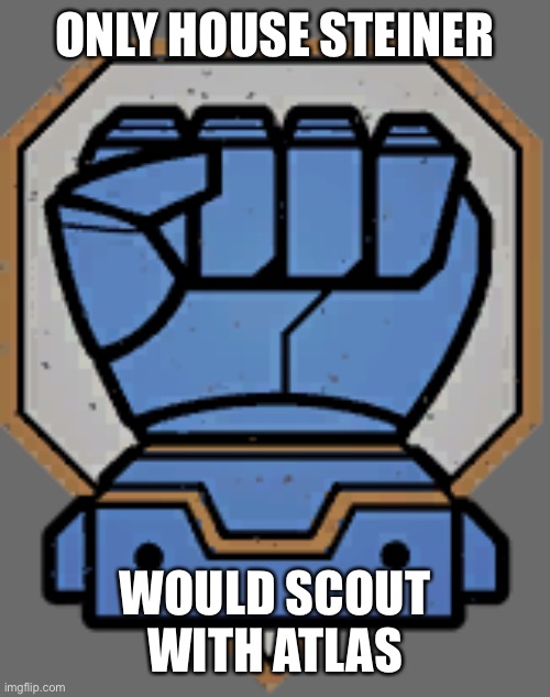 Atlas is best scout | ONLY HOUSE STEINER; WOULD SCOUT WITH ATLAS | image tagged in steiner logic | made w/ Imgflip meme maker