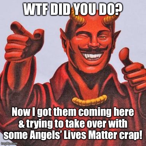 Buddy satan  | WTF DID YOU DO? Now I got them coming here & trying to take over with some Angels’ Lives Matter crap! | image tagged in buddy satan | made w/ Imgflip meme maker