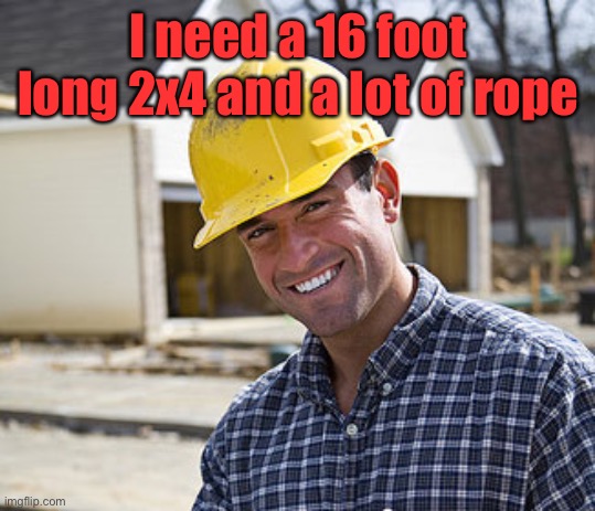 contractor | I need a 16 foot long 2x4 and a lot of rope | image tagged in contractor | made w/ Imgflip meme maker