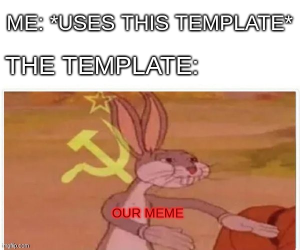 communist bugs bunny | ME: *USES THIS TEMPLATE*; THE TEMPLATE:; OUR MEME | image tagged in communist bugs bunny | made w/ Imgflip meme maker