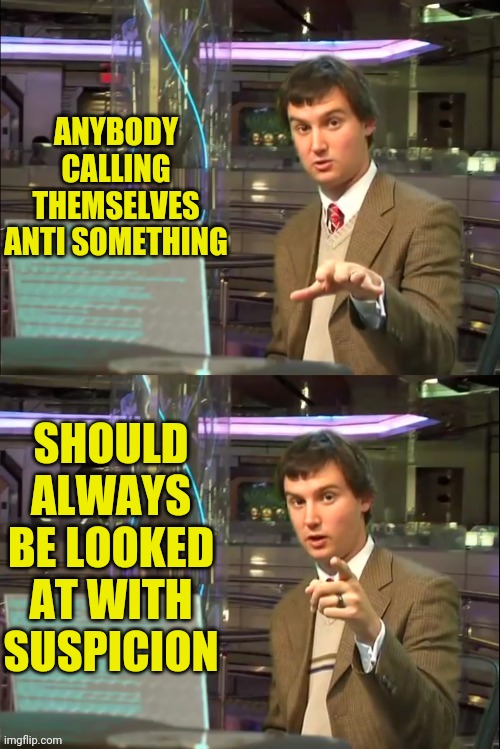 Michael Swaim MEME 1 | ANYBODY CALLING THEMSELVES ANTI SOMETHING SHOULD ALWAYS BE LOOKED AT WITH SUSPICION | image tagged in michael swaim meme 1 | made w/ Imgflip meme maker