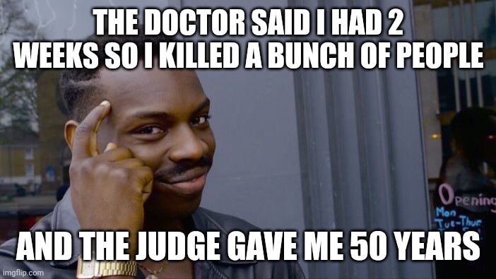 Roll Safe Think About It | THE DOCTOR SAID I HAD 2 WEEKS SO I KILLED A BUNCH OF PEOPLE; AND THE JUDGE GAVE ME 50 YEARS | image tagged in memes,roll safe think about it | made w/ Imgflip meme maker