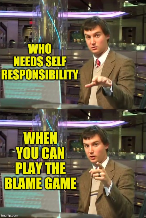 Michael Swaim MEME 1 | WHO NEEDS SELF RESPONSIBILITY WHEN YOU CAN PLAY THE BLAME GAME | image tagged in michael swaim meme 1 | made w/ Imgflip meme maker