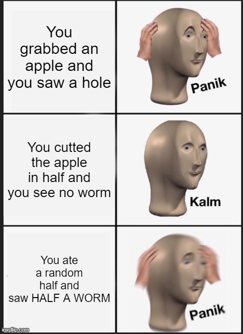 Where did the other half go? | You grabbed an apple and you saw a hole; You cutted the apple in half and you see no worm; You ate a random half and saw HALF A WORM | image tagged in memes,panik kalm panik | made w/ Imgflip meme maker