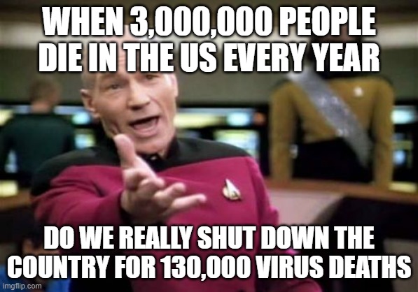 Picard Wtf Meme | WHEN 3,000,000 PEOPLE DIE IN THE US EVERY YEAR; DO WE REALLY SHUT DOWN THE COUNTRY FOR 130,000 VIRUS DEATHS | image tagged in memes,picard wtf | made w/ Imgflip meme maker
