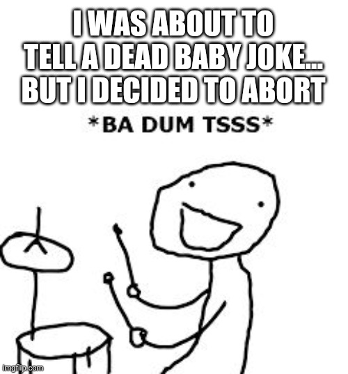 BaDumTss | I WAS ABOUT TO TELL A DEAD BABY JOKE... BUT I DECIDED TO ABORT | image tagged in badumtss | made w/ Imgflip meme maker