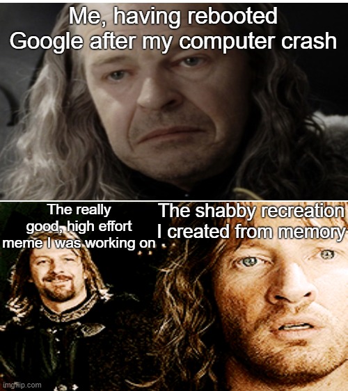 Me, having rebooted Google after my computer crash; The really good, high effort meme I was working on; The shabby recreation I created from memory | image tagged in blank white template,lord of the rings | made w/ Imgflip meme maker