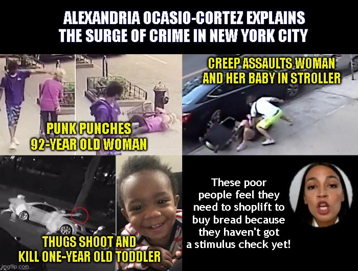 AOC explains why NYC's no-bail law isn't responsible for crime surge | ALEXANDRIA OCASIO-CORTEZ EXPLAINS THE SURGE OF CRIME IN NEW YORK CITY; CREEP ASSAULTS WOMAN AND HER BABY IN STROLLER; PUNK PUNCHES 92-YEAR OLD WOMAN; These poor people feel they need to shoplift to buy bread because they haven't got a stimulus check yet! THUGS SHOOT AND KILL ONE-YEAR OLD TODDLER | image tagged in crime,nyc,new york city no bail law,stupid socialists,bill de blasio,alexandria ocasio-cortez | made w/ Imgflip meme maker