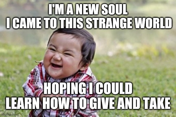 New soul | I'M A NEW SOUL
 I CAME TO THIS STRANGE WORLD; HOPING I COULD LEARN HOW TO GIVE AND TAKE | image tagged in memes,evil toddler | made w/ Imgflip meme maker