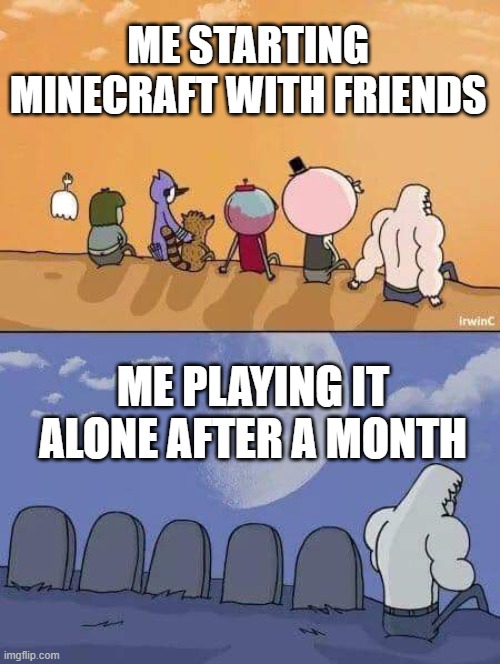 :( | ME STARTING MINECRAFT WITH FRIENDS; ME PLAYING IT ALONE AFTER A MONTH | image tagged in regular show graves | made w/ Imgflip meme maker