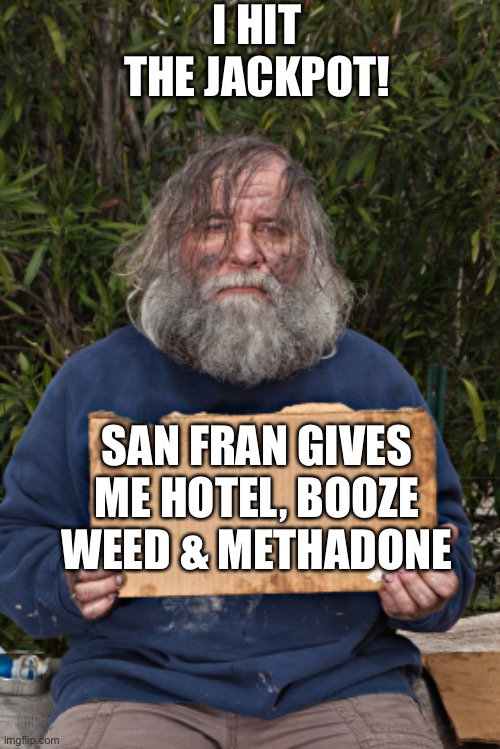 I hit the jackpot! San Francisco gives homeless hotel rooms, booze, weed & methadone | I HIT THE JACKPOT! SAN FRAN GIVES ME HOTEL, BOOZE WEED & METHADONE | image tagged in blak homeless sign,jackpot | made w/ Imgflip meme maker