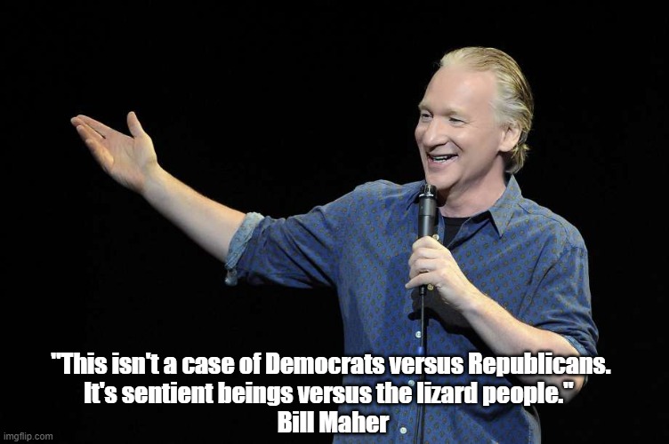  "This isn't a case of Democrats versus Republicans. 
It's sentient beings versus the lizard people."  
Bill Maher | made w/ Imgflip meme maker