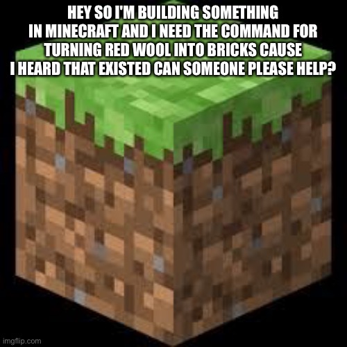If it doesn't exist I have a building completely made of wool,so yea | HEY SO I'M BUILDING SOMETHING IN MINECRAFT AND I NEED THE COMMAND FOR TURNING RED WOOL INTO BRICKS CAUSE I HEARD THAT EXISTED CAN SOMEONE PLEASE HELP? | image tagged in minecraft block | made w/ Imgflip meme maker