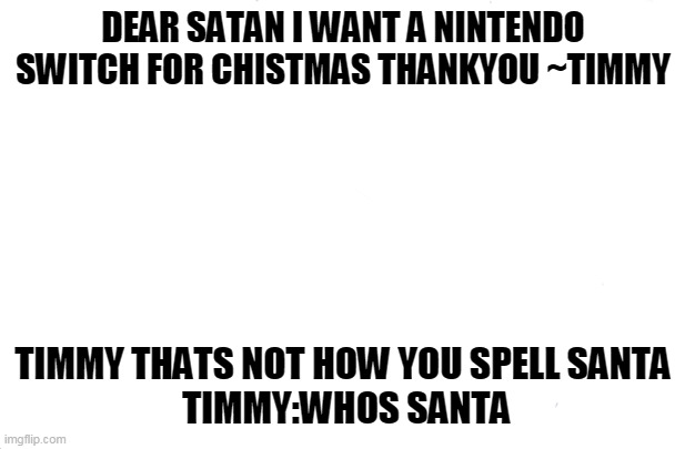 my friend made this | DEAR SATAN I WANT A NINTENDO SWITCH FOR CHISTMAS THANKYOU ~TIMMY; TIMMY THATS NOT HOW YOU SPELL SANTA
 TIMMY:WHOS SANTA | image tagged in memes,hohoho | made w/ Imgflip meme maker