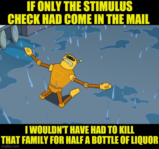 I WOULDN'T HAVE HAD TO KILL THAT FAMILY FOR HALF A BOTTLE OF LIQUOR IF ONLY THE STIMULUS CHECK HAD COME IN THE MAIL | made w/ Imgflip meme maker