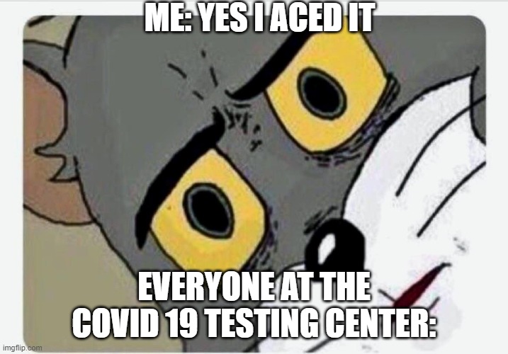 Disturbed Tom | ME: YES I ACED IT; EVERYONE AT THE COVID 19 TESTING CENTER: | image tagged in disturbed tom | made w/ Imgflip meme maker