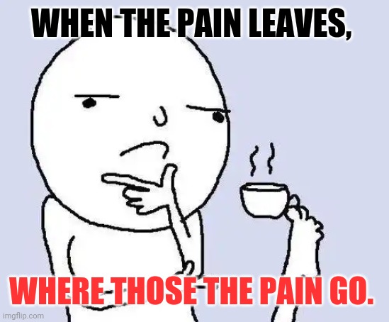 thinking meme | WHEN THE PAIN LEAVES, WHERE THOSE THE PAIN GO. | image tagged in thinking meme | made w/ Imgflip meme maker