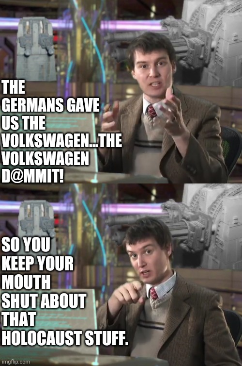 THE GERMANS GAVE US THE VOLKSWAGEN...THE VOLKSWAGEN D@MMIT! SO YOU KEEP YOUR MOUTH SHUT ABOUT THAT HOLOCAUST STUFF. | made w/ Imgflip meme maker