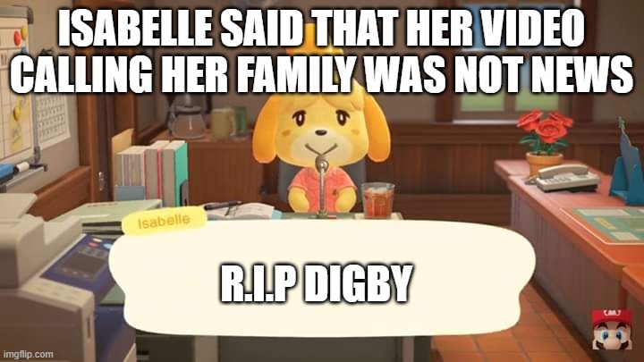 R.I.P Digby | ISABELLE SAID THAT HER VIDEO CALLING HER FAMILY WAS NOT NEWS; R.I.P DIGBY | image tagged in isabelle animal crossing announcement | made w/ Imgflip meme maker