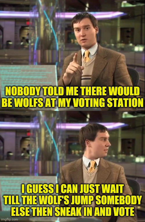 NOBODY TOLD ME THERE WOULD BE WOLFS AT MY VOTING STATION I GUESS I CAN JUST WAIT TILL THE WOLF'S JUMP SOMEBODY ELSE THEN SNEAK IN AND VOTE | made w/ Imgflip meme maker