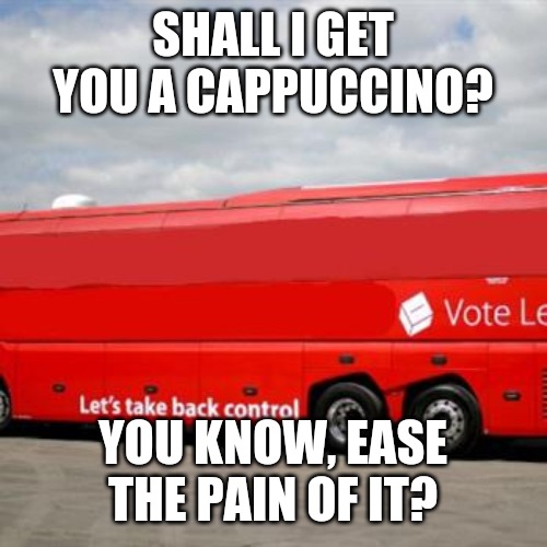 Brexit Bus | SHALL I GET YOU A CAPPUCCINO? YOU KNOW, EASE THE PAIN OF IT? | image tagged in brexit bus | made w/ Imgflip meme maker