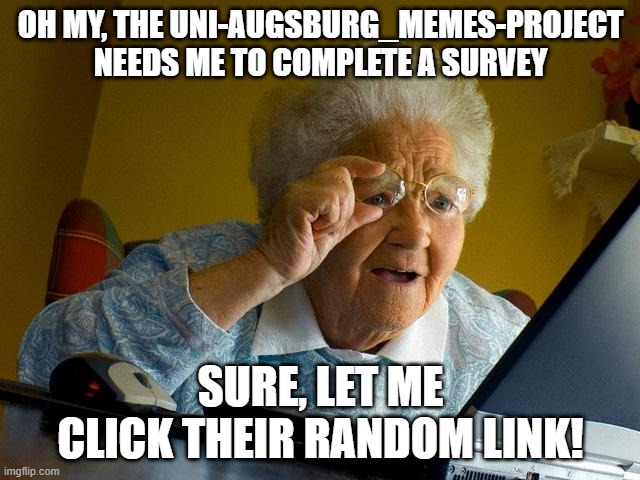 Ugh huh | OH MY, THE UNI-AUGSBURG_MEMES-PROJECT NEEDS ME TO COMPLETE A SURVEY; SURE, LET ME CLICK THEIR RANDOM LINK! | image tagged in memes,grandma finds the internet | made w/ Imgflip meme maker