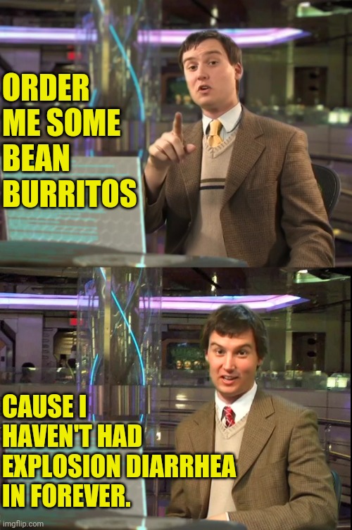 ORDER ME SOME BEAN BURRITOS CAUSE I HAVEN'T HAD EXPLOSION DIARRHEA IN FOREVER. | made w/ Imgflip meme maker