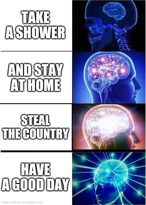 Omg thid ai tho | TAKE A SHOWER; AND STAY AT HOME; STEAL THE COUNTRY; HAVE A GOOD DAY | image tagged in memes,expanding brain,bad shower | made w/ Imgflip meme maker