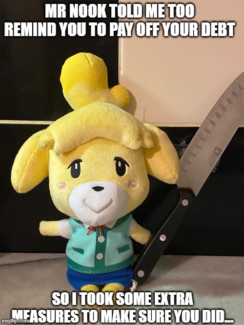 Isabelle has a knife! | MR NOOK TOLD ME TOO REMIND YOU TO PAY OFF YOUR DEBT; SO I TOOK SOME EXTRA MEASURES TO MAKE SURE YOU DID... | image tagged in animal crossing,debt,knife | made w/ Imgflip meme maker