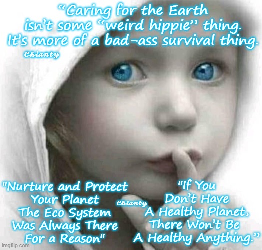 Bad- Ass survival | “Caring for the Earth
isn’t some “weird hippie” thing.
It’s more of a bad-ass survival thing. 𝓒𝓱𝓲𝓪𝓷𝓽𝔂; "If You Don’t Have
A Healthy Planet,
There Won’t Be 
A Healthy Anything.”; "Nurture and Protect
Your Planet
The Eco System
Was Always There
For a Reason"; 𝓒𝓱𝓲𝓪𝓷𝓽𝔂 | image tagged in healthy | made w/ Imgflip meme maker