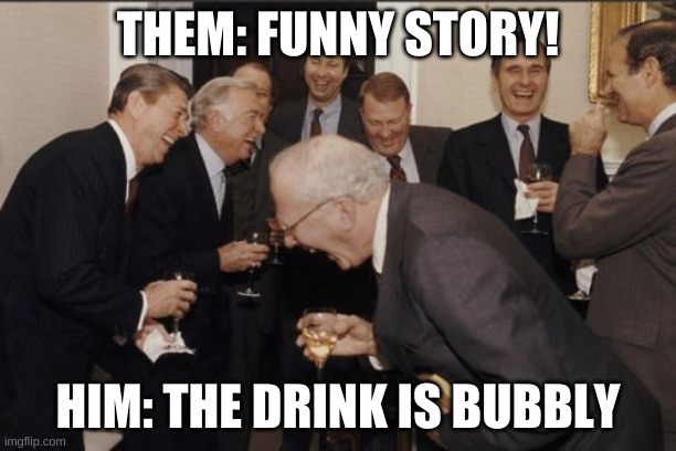 OMG | THEM: FUNNY STORY! HIM: THE DRINK IS BUBBLY | image tagged in memes,laughing men in suits,haha,lol,hehe,bubbles | made w/ Imgflip meme maker