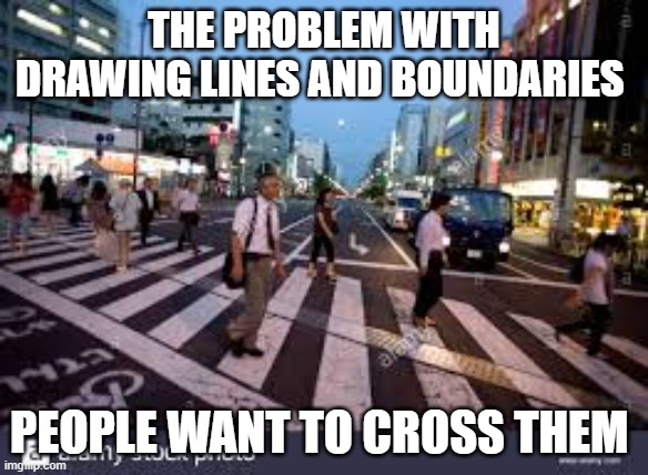 THE PROBLEM WITH DRAWING LINES AND BOUNDARIES; PEOPLE WANT TO CROSS THEM | image tagged in people | made w/ Imgflip meme maker
