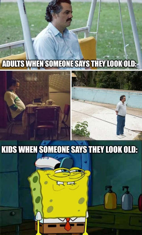 What’s a title? | ADULTS WHEN SOMEONE SAYS THEY LOOK OLD:; KIDS WHEN SOMEONE SAYS THEY LOOK OLD: | image tagged in memes,don't you squidward,sad pablo escobar | made w/ Imgflip meme maker