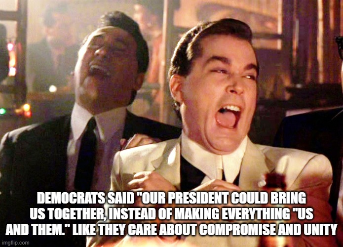 Good Fellas Hilarious Meme | DEMOCRATS SAID "OUR PRESIDENT COULD BRING US TOGETHER, INSTEAD OF MAKING EVERYTHING "US AND THEM." LIKE THEY CARE ABOUT COMPROMISE AND UNITY | image tagged in memes,good fellas hilarious | made w/ Imgflip meme maker