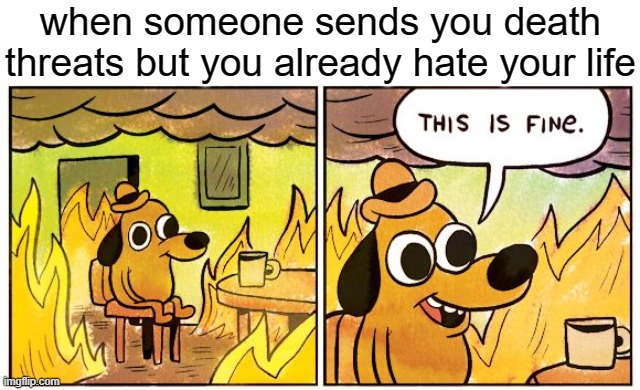 This Is Fine | when someone sends you death threats but you already hate your life | image tagged in memes,this is fine | made w/ Imgflip meme maker