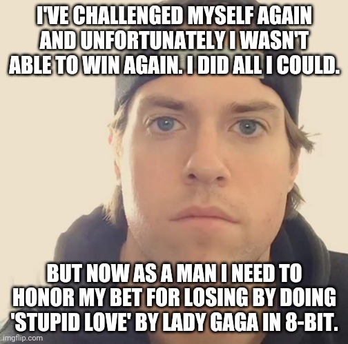 The L.A. Beast | I'VE CHALLENGED MYSELF AGAIN AND UNFORTUNATELY I WASN'T ABLE TO WIN AGAIN. I DID ALL I COULD. BUT NOW AS A MAN I NEED TO HONOR MY BET FOR LOSING BY DOING 'STUPID LOVE' BY LADY GAGA IN 8-BIT. | image tagged in the la beast,memes | made w/ Imgflip meme maker