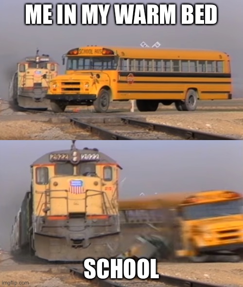A train hitting a school bus | ME IN MY WARM BED; SCHOOL | image tagged in a train hitting a school bus | made w/ Imgflip meme maker