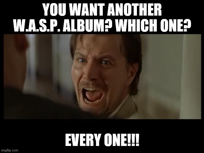 Gary Oldman Everyone | YOU WANT ANOTHER W.A.S.P. ALBUM? WHICH ONE? EVERY ONE!!! | image tagged in gary oldman everyone | made w/ Imgflip meme maker