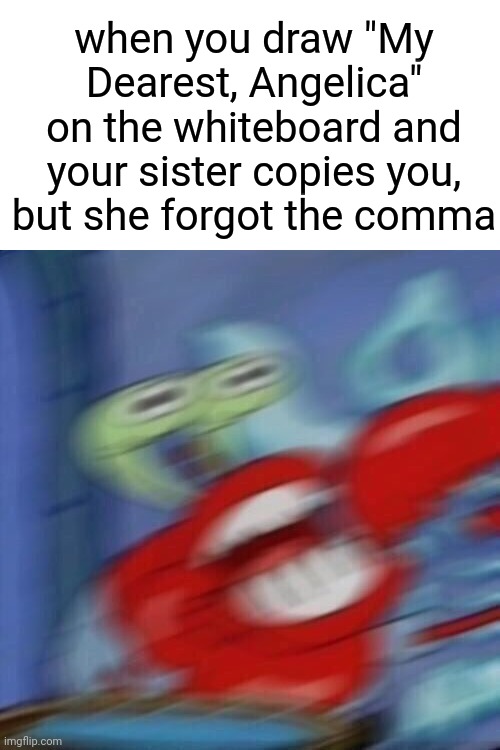 HOW COULD SHE?! | when you draw "My Dearest, Angelica" on the whiteboard and your sister copies you, but she forgot the comma | image tagged in mr krabs blur | made w/ Imgflip meme maker